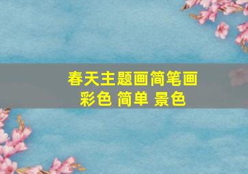 春天主题画简笔画彩色 简单 景色